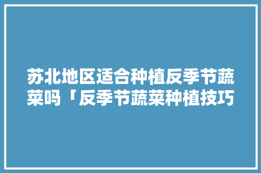 苏北地区适合种植反季节蔬菜吗「反季节蔬菜种植技巧视频教程」 苏北地区适合种植反季节蔬菜吗「反季节蔬菜种植技巧视频教程」 番茄病虫害防治