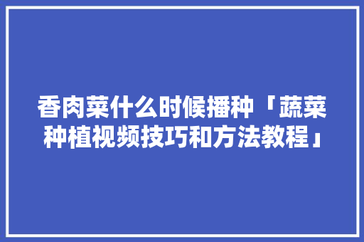 香肉菜什么时候播种「蔬菜种植视频技巧和方法教程」 香肉菜什么时候播种「蔬菜种植视频技巧和方法教程」 番茄种植技巧