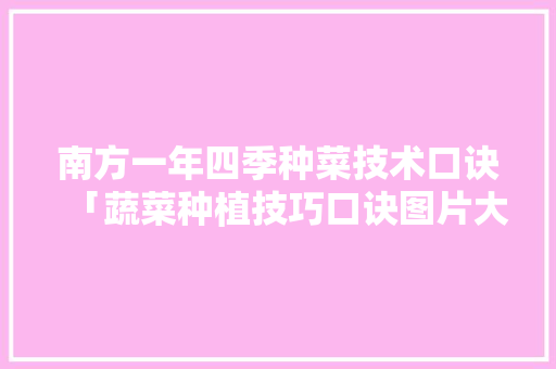 南方一年四季种菜技术口诀「蔬菜种植技巧口诀图片大全」