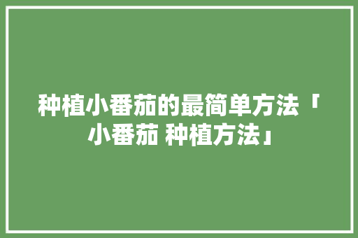 种植小番茄的最简单方法「小番茄 种植方法」 种植小番茄的最简单方法「小番茄 种植方法」 番茄种植技巧