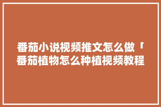 番茄小说视频推文怎么做「番茄植物怎么种植视频教程」 番茄小说视频推文怎么做「番茄植物怎么种植视频教程」 植物种类