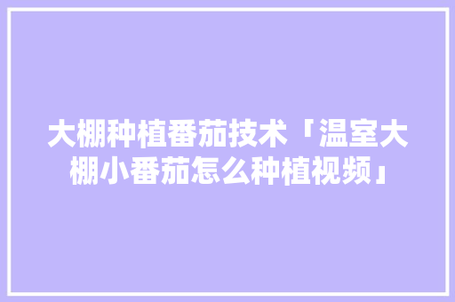 大棚种植番茄技术「温室大棚小番茄怎么种植视频」 大棚种植番茄技术「温室大棚小番茄怎么种植视频」 番茄病虫害防治