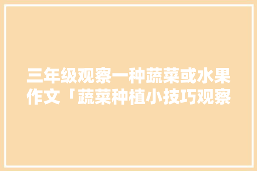 三年级观察一种蔬菜或水果作文「蔬菜种植小技巧观察日记怎么写」 三年级观察一种蔬菜或水果作文「蔬菜种植小技巧观察日记怎么写」 土壤施肥