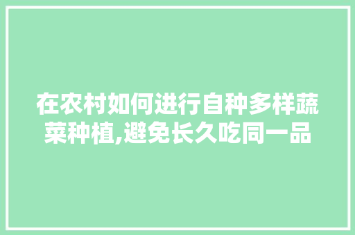 在农村如何进行自种多样蔬菜种植,避免长久吃同一品种的蔬菜种类「蔬菜种植技巧讲解图解视频」 在农村如何进行自种多样蔬菜种植,避免长久吃同一品种的蔬菜种类「蔬菜种植技巧讲解图解视频」 农业常识