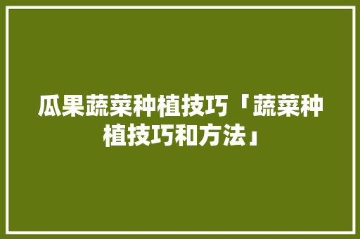 瓜果蔬菜种植技巧「蔬菜种植技巧和方法」 瓜果蔬菜种植技巧「蔬菜种植技巧和方法」 种植技巧