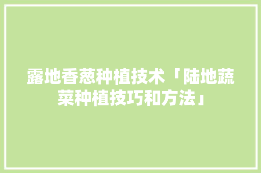 露地香葱种植技术「陆地蔬菜种植技巧和方法」 露地香葱种植技术「陆地蔬菜种植技巧和方法」 植物种类