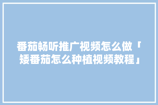 番茄畅听推广视频怎么做「矮番茄怎么种植视频教程」 番茄畅听推广视频怎么做「矮番茄怎么种植视频教程」 种植技巧