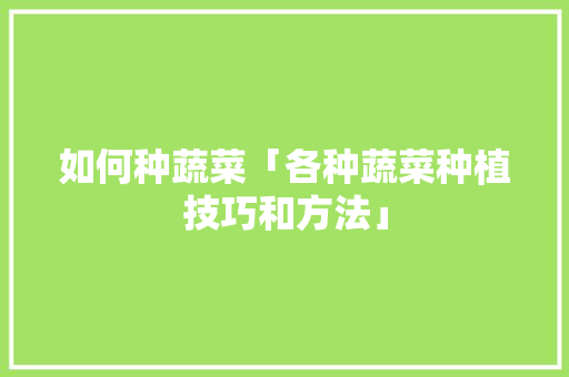 如何种蔬菜「各种蔬菜种植技巧和方法」 如何种蔬菜「各种蔬菜种植技巧和方法」 种植技巧