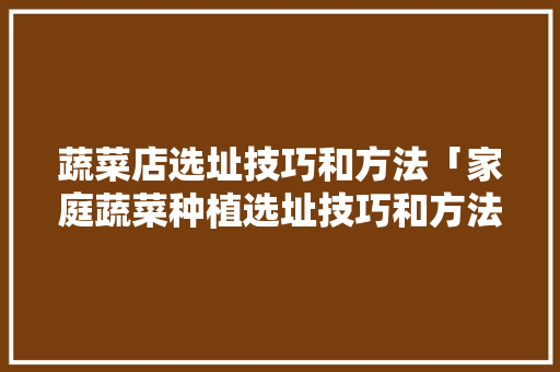 蔬菜店选址技巧和方法「家庭蔬菜种植选址技巧和方法」