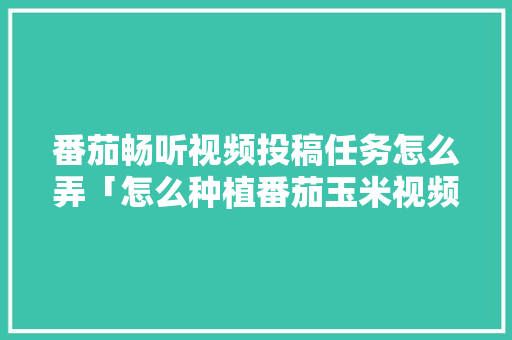 番茄畅听视频投稿任务怎么弄「怎么种植番茄玉米视频教程」 番茄畅听视频投稿任务怎么弄「怎么种植番茄玉米视频教程」 花朵知识