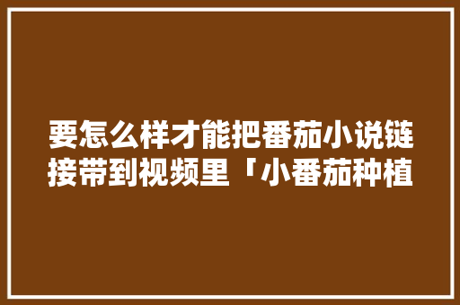 要怎么样才能把番茄小说链接带到视频里「小番茄种植怎么加水视频教程」 要怎么样才能把番茄小说链接带到视频里「小番茄种植怎么加水视频教程」 种植技巧