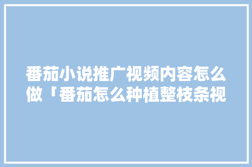 番茄小说推广视频内容怎么做「番茄怎么种植整枝条视频教程」 番茄小说推广视频内容怎么做「番茄怎么种植整枝条视频教程」 土壤施肥