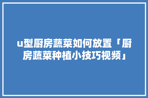 u型厨房蔬菜如何放置「厨房蔬菜种植小技巧视频」