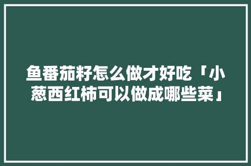 鱼番茄籽怎么做才好吃「小葱西红柿可以做成哪些菜」