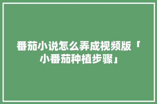 番茄小说怎么弄成视频版「小番茄种植步骤」 植物种类 番茄小说怎么弄成视频版「小番茄种植步骤」 番茄小说怎么弄成视频版「小番茄种植步骤」 植物种类