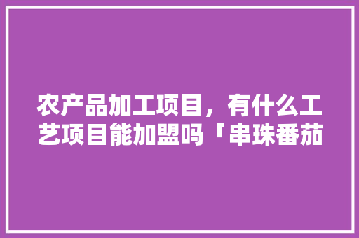 农产品加工项目，有什么工艺项目能加盟吗「串珠番茄苗子怎么种植视频」