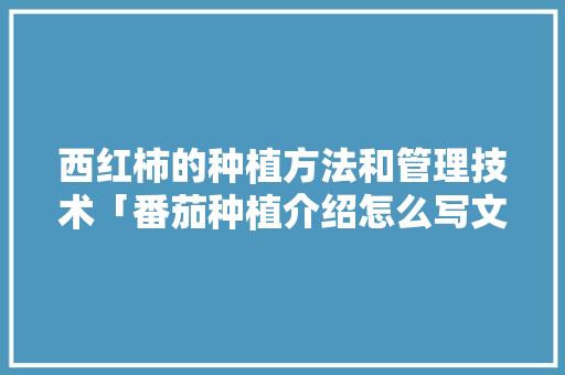 西红柿的种植方法和管理技术「番茄种植介绍怎么写文案」 西红柿的种植方法和管理技术「番茄种植介绍怎么写文案」 土壤施肥