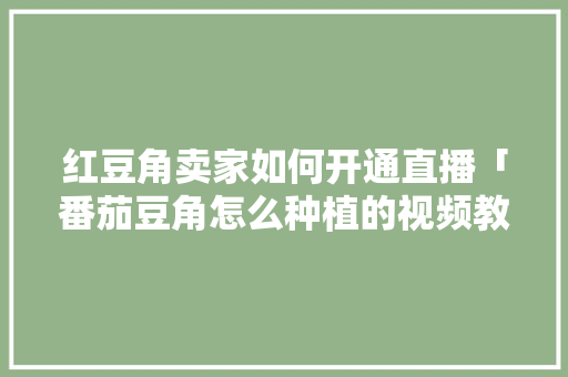 红豆角卖家如何开通直播「番茄豆角怎么种植的视频教程」