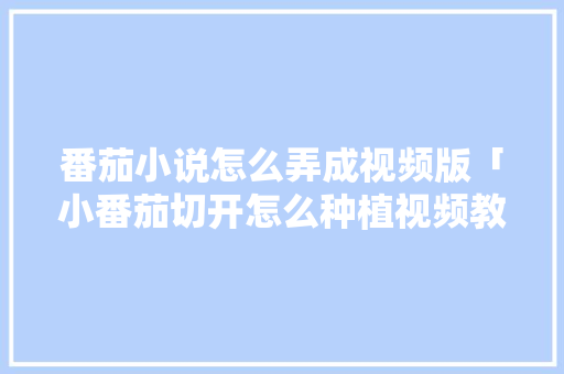 番茄小说怎么弄成视频版「小番茄切开怎么种植视频教程」 番茄小说怎么弄成视频版「小番茄切开怎么种植视频教程」 植物种类
