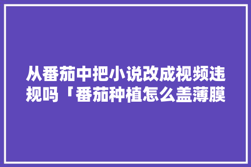 从番茄中把小说改成视频违规吗「番茄种植怎么盖薄膜视频教程」 从番茄中把小说改成视频违规吗「番茄种植怎么盖薄膜视频教程」 花朵知识