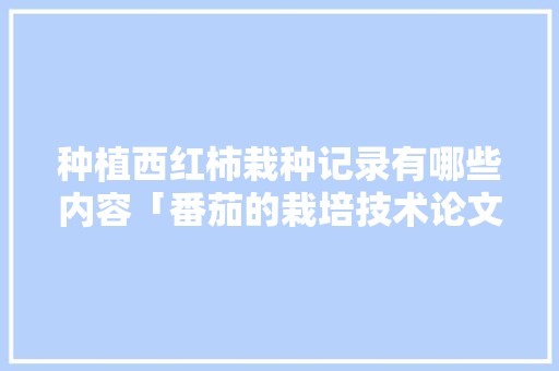 种植西红柿栽种记录有哪些内容「番茄的栽培技术论文」 种植西红柿栽种记录有哪些内容「番茄的栽培技术论文」 农业常识