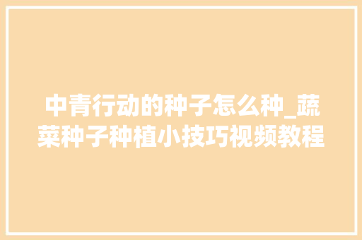 中青行动的种子怎么种_蔬菜种子种植小技巧视频教程 中青行动的种子怎么种_蔬菜种子种植小技巧视频教程 花朵知识