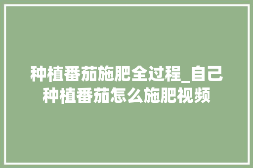 种植番茄施肥全过程_自己种植番茄怎么施肥视频 种植番茄施肥全过程_自己种植番茄怎么施肥视频 番茄病虫害防治