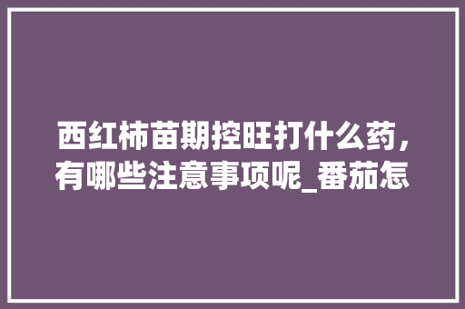 西红柿苗期控旺打什么药，有哪些注意事项呢_番茄怎么换土种植呢视频 西红柿苗期控旺打什么药，有哪些注意事项呢_番茄怎么换土种植呢视频 种植技巧