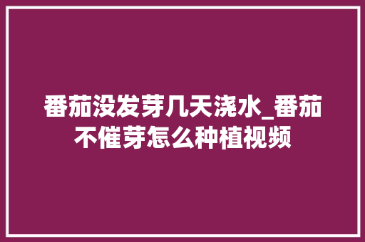 番茄没发芽几天浇水_番茄不催芽怎么种植视频 番茄种植技巧 番茄没发芽几天浇水_番茄不催芽怎么种植视频 番茄没发芽几天浇水_番茄不催芽怎么种植视频 番茄种植技巧