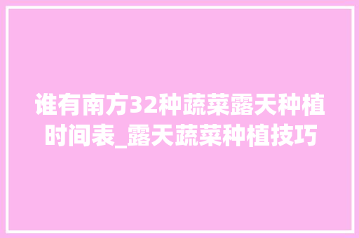 谁有南方32种蔬菜露天种植时间表_露天蔬菜种植技巧和方法 谁有南方32种蔬菜露天种植时间表_露天蔬菜种植技巧和方法 番茄病虫害防治