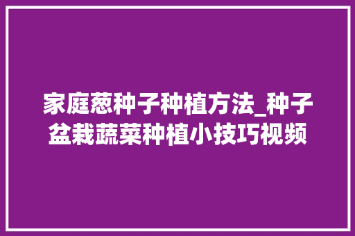 家庭葱种子种植方法_种子盆栽蔬菜种植小技巧视频 家庭葱种子种植方法_种子盆栽蔬菜种植小技巧视频 植物种类