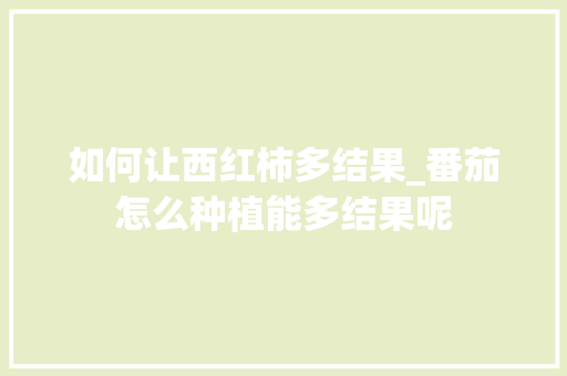 如何让西红柿多结果_番茄怎么种植能多结果呢 如何让西红柿多结果_番茄怎么种植能多结果呢 农业常识