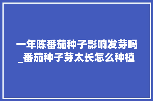 一年陈番茄种子影响发芽吗_番茄种子芽太长怎么种植视频 一年陈番茄种子影响发芽吗_番茄种子芽太长怎么种植视频 农业常识