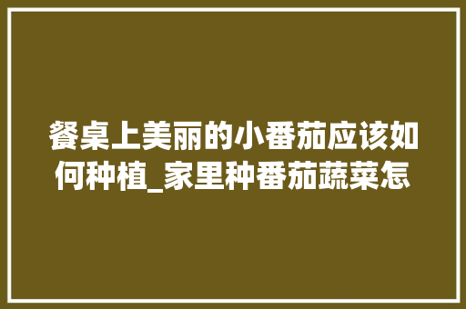 餐桌上美丽的小番茄应该如何种植_家里种番茄蔬菜怎么种植视频 花朵知识 餐桌上美丽的小番茄应该如何种植_家里种番茄蔬菜怎么种植视频 餐桌上美丽的小番茄应该如何种植_家里种番茄蔬菜怎么种植视频 花朵知识