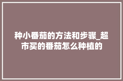 种小番茄的方法和步骤_超市买的番茄怎么种植的 种小番茄的方法和步骤_超市买的番茄怎么种植的 番茄病虫害防治