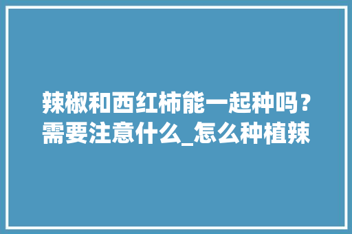 辣椒和西红柿能一起种吗？需要注意什么_怎么种植辣椒和番茄种子 辣椒和西红柿能一起种吗？需要注意什么_怎么种植辣椒和番茄种子 番茄种植技巧