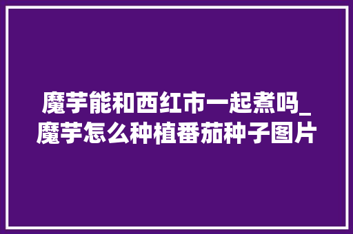 魔芋能和西红市一起煮吗_魔芋怎么种植番茄种子图片