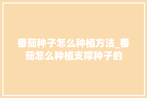 番茄种子怎么种植方法_番茄怎么种植支撑种子的 番茄种子怎么种植方法_番茄怎么种植支撑种子的 番茄病虫害防治