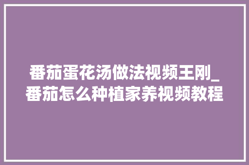 番茄蛋花汤做法视频王刚_番茄怎么种植家养视频教程 番茄蛋花汤做法视频王刚_番茄怎么种植家养视频教程 土壤施肥