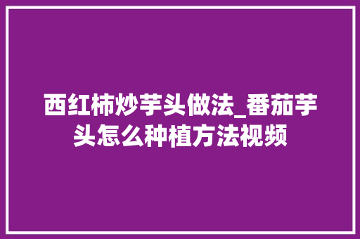 西红柿炒芋头做法_番茄芋头怎么种植方法视频 西红柿炒芋头做法_番茄芋头怎么种植方法视频 番茄病虫害防治