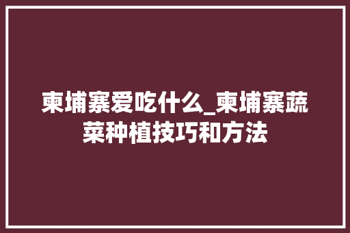 柬埔寨爱吃什么_柬埔寨蔬菜种植技巧和方法
