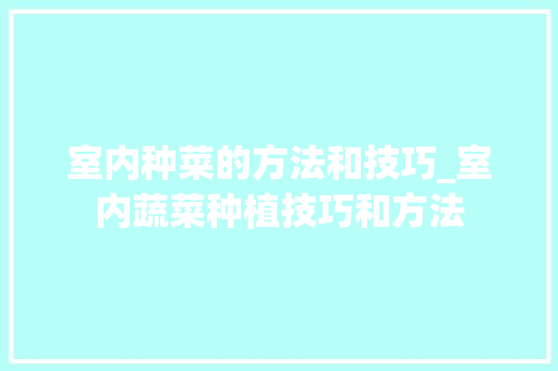 室内种菜的方法和技巧_室内蔬菜种植技巧和方法 室内种菜的方法和技巧_室内蔬菜种植技巧和方法 番茄种植技巧