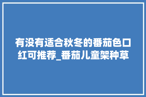 有没有适合秋冬的番茄色口红可推荐_番茄儿童架种草怎么种植的