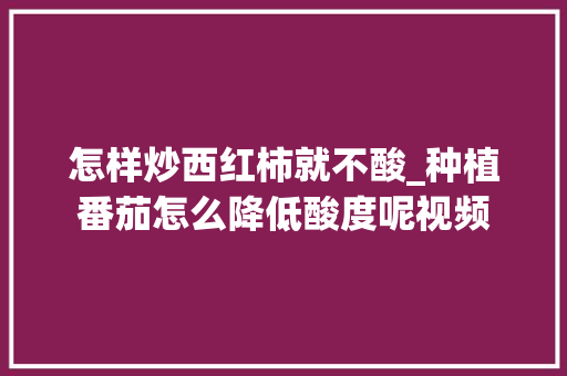 怎样炒西红柿就不酸_种植番茄怎么降低酸度呢视频 怎样炒西红柿就不酸_种植番茄怎么降低酸度呢视频 种植技巧