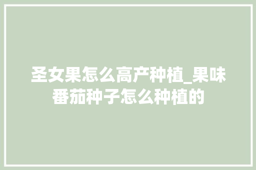 圣女果怎么高产种植_果味番茄种子怎么种植的 圣女果怎么高产种植_果味番茄种子怎么种植的 农业常识