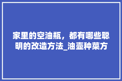 家里的空油瓶,都有哪些聪明的改造方法_油壶种菜方法 种植技巧 家里的空油瓶,都有哪些聪明的改造方法_油壶种菜方法 家里的空油瓶,都有哪些聪明的改造方法_油壶种菜方法 种植技巧