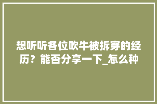 想听听各位吹牛被拆穿的经历？能否分享一下_怎么种植甜番茄视频教程 想听听各位吹牛被拆穿的经历？能否分享一下_怎么种植甜番茄视频教程 种植技巧