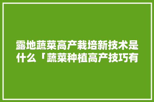 露地蔬菜高产栽培新技术是什么「蔬菜种植高产技巧有哪些呢」 露地蔬菜高产栽培新技术是什么「蔬菜种植高产技巧有哪些呢」 花朵知识