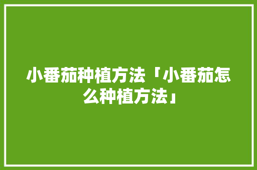 小番茄种植方法「小番茄怎么种植方法」 小番茄种植方法「小番茄怎么种植方法」 番茄病虫害防治