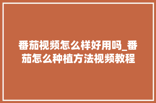 番茄视频怎么样好用吗_番茄怎么种植方法视频教程 番茄视频怎么样好用吗_番茄怎么种植方法视频教程 农业常识